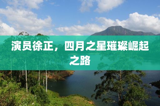 演员徐正，四月之星璀璨崛起之路