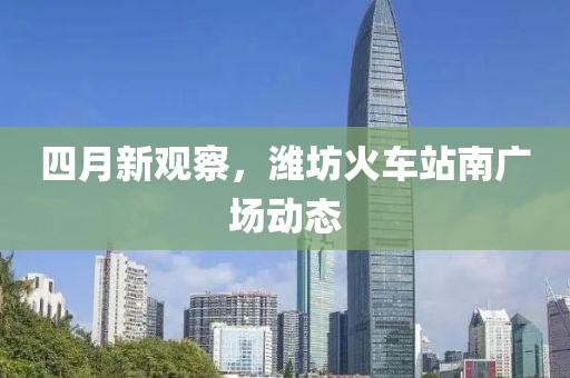 四月新观察，潍坊火车站南广场动态