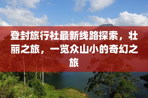 登封旅行社最新线路探索，壮丽之旅，一览众山小的奇幻之旅