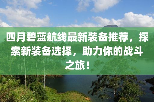 四月碧蓝航线最新装备推荐，探索新装备选择，助力你的战斗之旅！