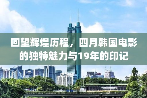 回望辉煌历程，四月韩国电影的独特魅力与19年的印记