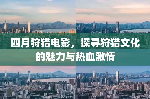 四月狩猎电影，探寻狩猎文化的魅力与热血激情