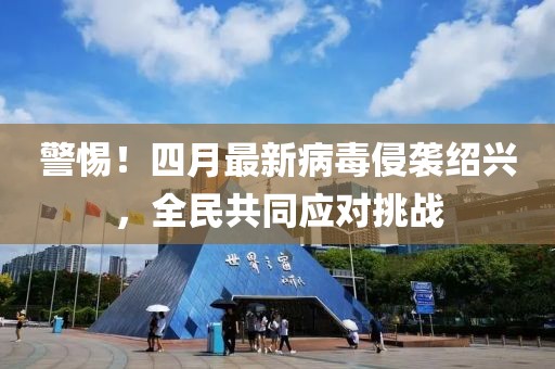 警惕！四月最新病毒侵袭绍兴，全民共同应对挑战