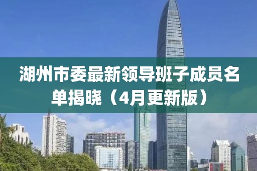 湖州市委最新领导班子成员名单揭晓（4月更新版）