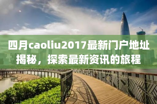 四月caoliu2017最新门户地址揭秘，探索最新资讯的旅程