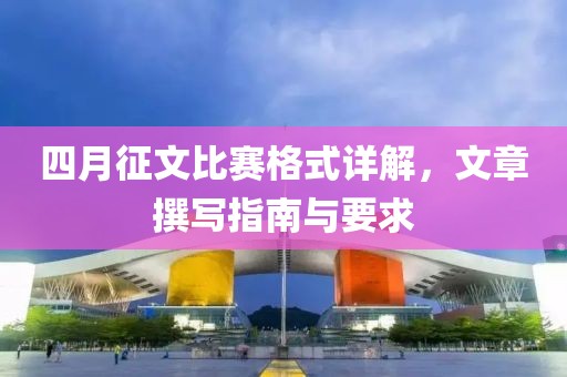 四月征文比赛格式详解，文章撰写指南与要求