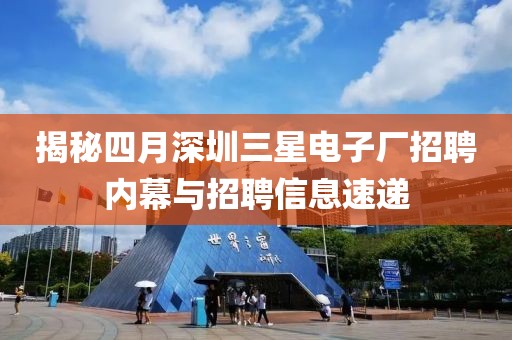 揭秘四月深圳三星电子厂招聘内幕与招聘信息速递