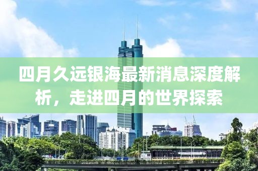 四月久远银海最新消息深度解析，走进四月的世界探索