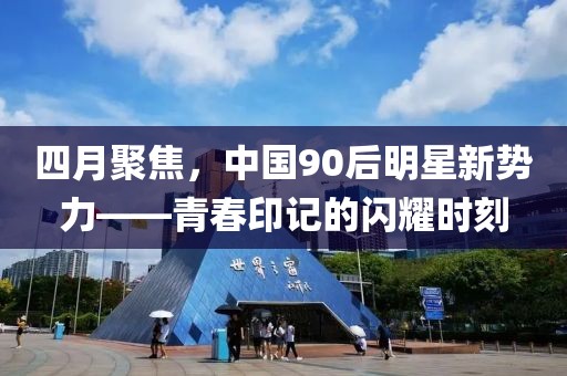 四月聚焦，中国90后明星新势力——青春印记的闪耀时刻
