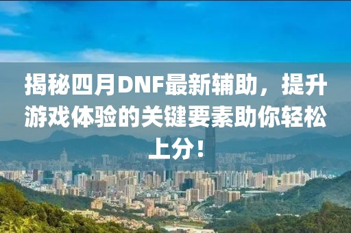 揭秘四月DNF最新辅助，提升游戏体验的关键要素助你轻松上分！