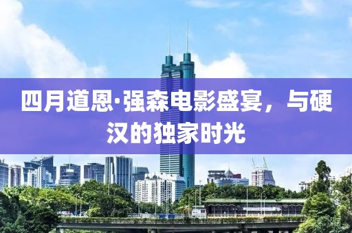 四月道恩·强森电影盛宴，与硬汉的独家时光
