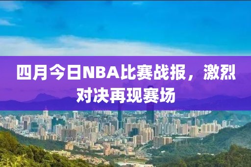 四月今日NBA比赛战报，激烈对决再现赛场