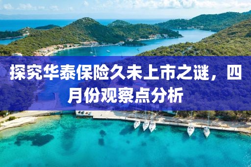 探究华泰保险久未上市之谜，四月份观察点分析