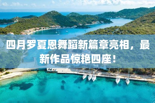 四月罗夏恩舞蹈新篇章亮相，最新作品惊艳四座！