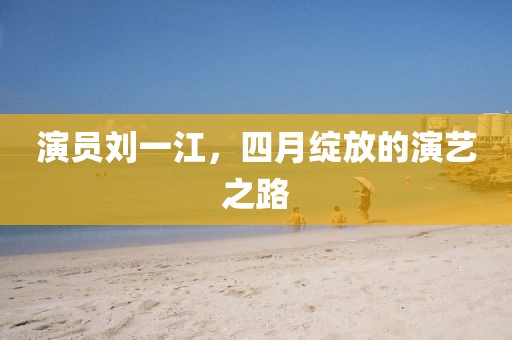 演员刘一江，四月绽放的演艺之路