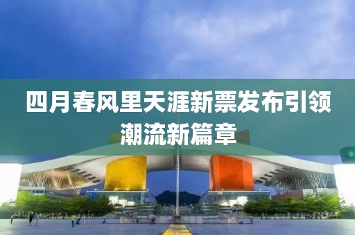 四月春风里天涯新票发布引领潮流新篇章