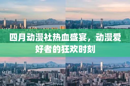 四月动漫社热血盛宴，动漫爱好者的狂欢时刻