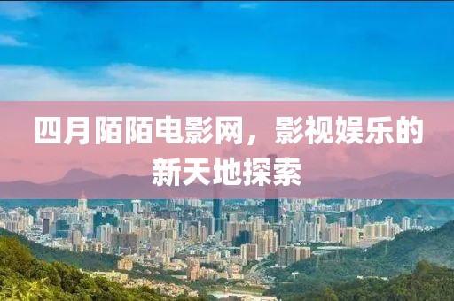 四月陌陌电影网，影视娱乐的新天地探索