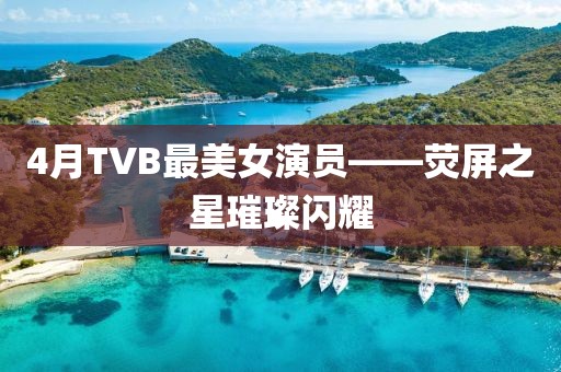 4月TVB最美女演员——荧屏之星璀璨闪耀