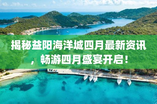 揭秘益阳海洋城四月最新资讯，畅游四月盛宴开启！