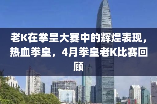 老K在拳皇大赛中的辉煌表现，热血拳皇，4月拳皇老K比赛回顾