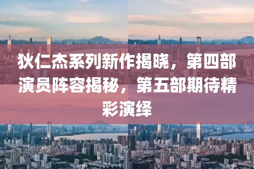 狄仁杰系列新作揭晓，第四部演员阵容揭秘，第五部期待精彩演绎