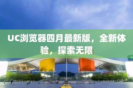 UC浏览器四月最新版，全新体验，探索无限
