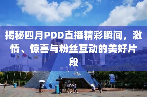 揭秘四月PDD直播精彩瞬间，激情、惊喜与粉丝互动的美好片段