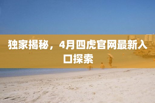 独家揭秘，4月四虎官网最新入口探索