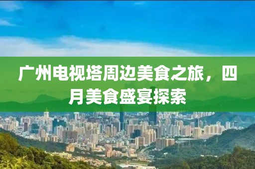 广州电视塔周边美食之旅，四月美食盛宴探索