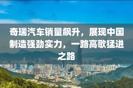 奇瑞汽车销量飙升，展现中国制造强劲实力，一路高歌猛进之路