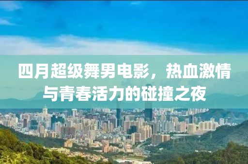 四月超级舞男电影，热血激情与青春活力的碰撞之夜