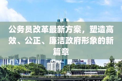 公务员改革最新方案，塑造高效、公正、廉洁政府形象的新篇章