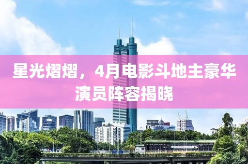星光熠熠，4月电影斗地主豪华演员阵容揭晓