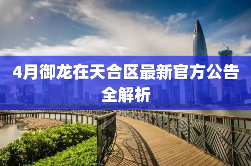 4月御龙在天合区最新官方公告全解析