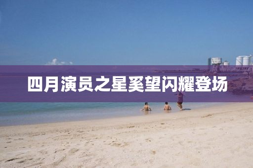 四月演员之星奚望闪耀登场