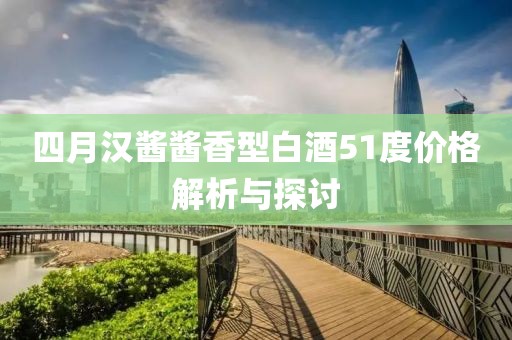 四月汉酱酱香型白酒51度价格解析与探讨