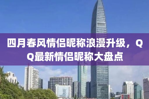 四月春风情侣昵称浪漫升级，QQ最新情侣昵称大盘点