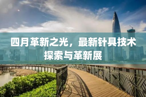 四月革新之光，最新针具技术探索与革新展