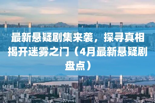 最新悬疑剧集来袭，探寻真相揭开迷雾之门（4月最新悬疑剧盘点）