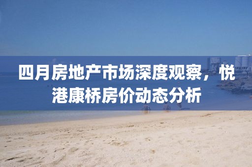 四月房地产市场深度观察，悦港康桥房价动态分析