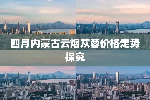 四月内蒙古云烟苁蓉价格走势探究