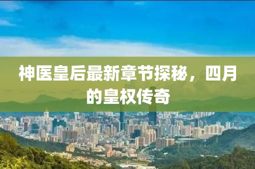 神医皇后最新章节探秘，四月的皇权传奇