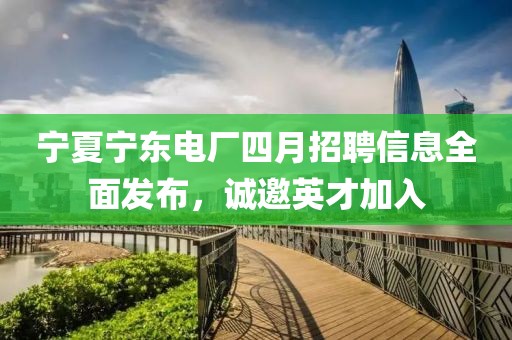 宁夏宁东电厂四月招聘信息全面发布，诚邀英才加入
