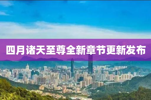 四月诸天至尊全新章节更新发布