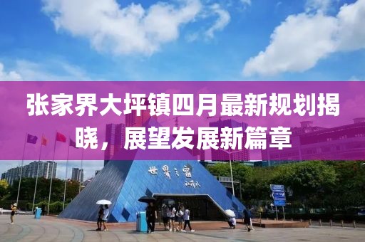 张家界大坪镇四月最新规划揭晓，展望发展新篇章