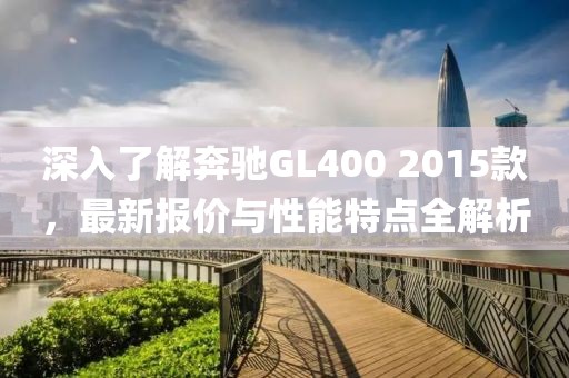 深入了解奔驰GL400 2015款，最新报价与性能特点全解析