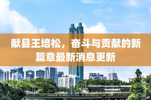 献县王培松，奋斗与贡献的新篇章最新消息更新
