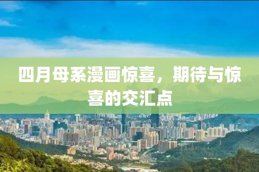 四月母系漫画惊喜，期待与惊喜的交汇点
