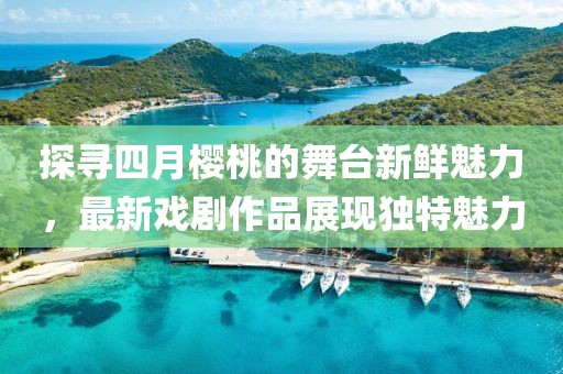 探寻四月樱桃的舞台新鲜魅力，最新戏剧作品展现独特魅力